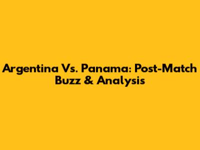 Argentina Vs. Panama: Post-Match Buzz & Analysis