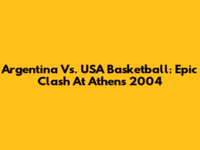 Argentina Vs. USA Basketball: Epic Clash At Athens 2004