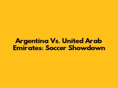 Argentina Vs. United Arab Emirates: Soccer Showdown