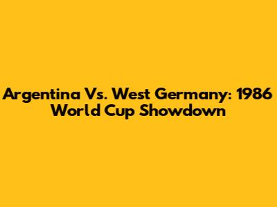Argentina Vs. West Germany: 1986 World Cup Showdown