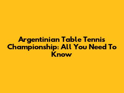 Argentinian Table Tennis Championship: All You Need To Know