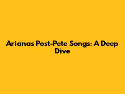 Ariana's Post-Pete Songs: A Deep Dive
