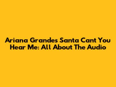 Ariana Grande's 'Santa Can't You Hear Me': All About The Audio