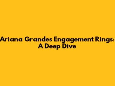 Ariana Grande's Engagement Rings: A Deep Dive