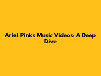 Ariel Pink's Music Videos: A Deep Dive