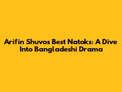 Arifin Shuvo's Best Natoks: A Dive Into Bangladeshi Drama