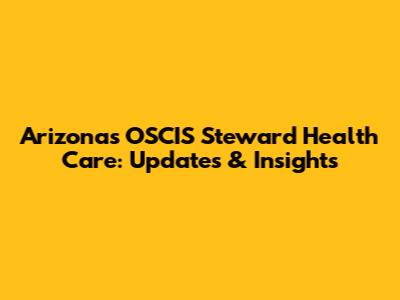 Arizona's OSCIS Steward Health Care: Updates & Insights