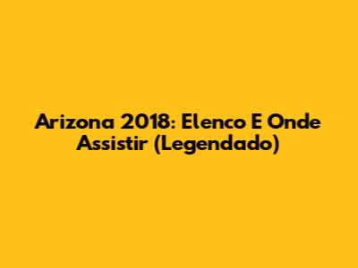 Arizona 2018: Elenco E Onde Assistir (Legendado)