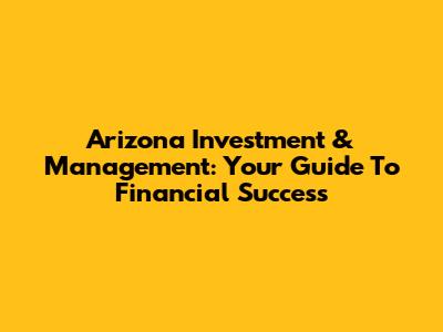 Arizona Investment & Management: Your Guide To Financial Success