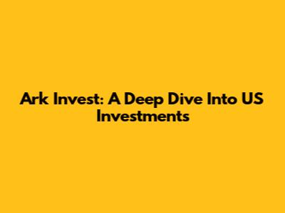 Ark Invest: A Deep Dive Into US Investments