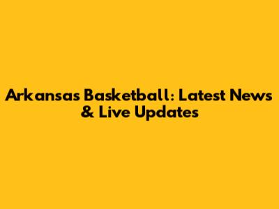 Arkansas Basketball: Latest News & Live Updates