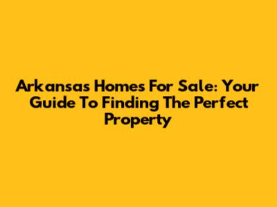 Arkansas Homes For Sale: Your Guide To Finding The Perfect Property