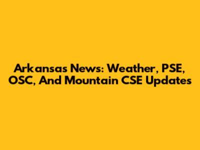 Arkansas News: Weather, PSE, OSC, And Mountain CSE Updates