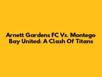Arnett Gardens FC Vs. Montego Bay United: A Clash Of Titans