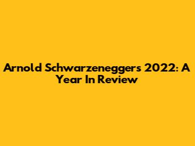 Arnold Schwarzenegger's 2022: A Year In Review