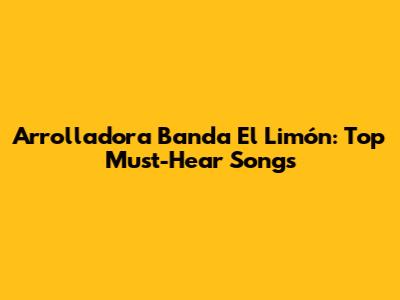 Arrolladora Banda El Limón: Top Must-Hear Songs