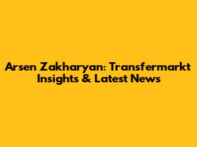 Arsen Zakharyan: Transfermarkt Insights & Latest News