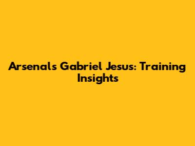 Arsenal's Gabriel Jesus: Training Insights