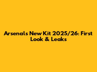 Arsenal's New Kit 2025/26: First Look & Leaks
