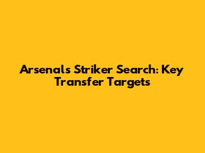 Arsenal's Striker Search: Key Transfer Targets