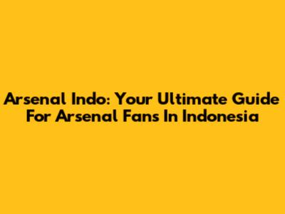 Arsenal Indo: Your Ultimate Guide For Arsenal Fans In Indonesia