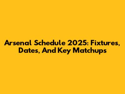 Arsenal Schedule 2025: Fixtures, Dates, And Key Matchups