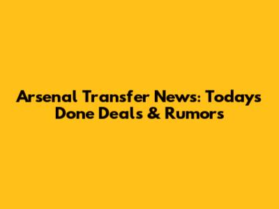 Arsenal Transfer News: Today's Done Deals & Rumors