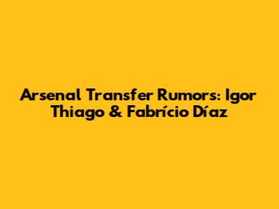 Arsenal Transfer Rumors: Igor Thiago & Fabrício Díaz