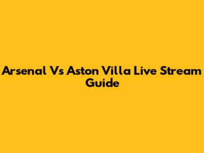 Arsenal Vs Aston Villa Live Stream Guide