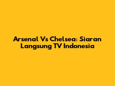 Arsenal Vs Chelsea: Siaran Langsung TV Indonesia