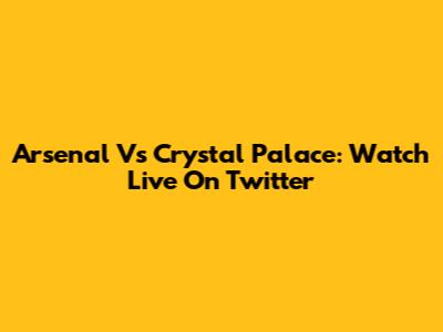 Arsenal Vs Crystal Palace: Watch Live On Twitter