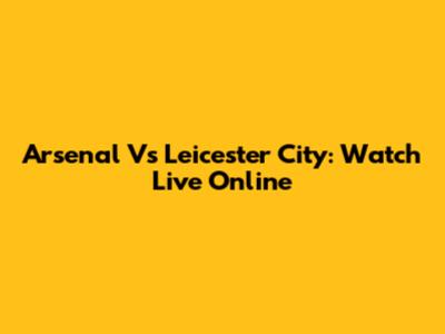 Arsenal Vs Leicester City: Watch Live Online
