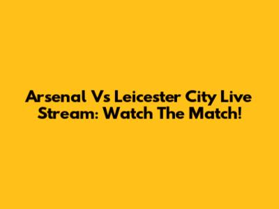 Arsenal Vs Leicester City Live Stream: Watch The Match!
