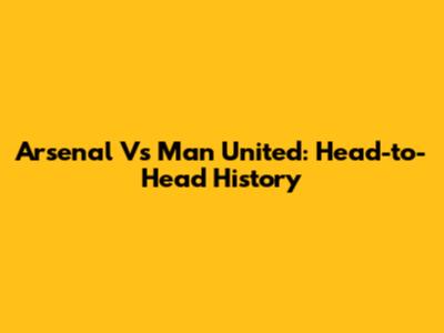 Arsenal Vs Man United: Head-to-Head History