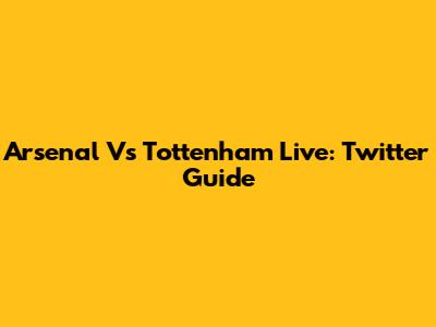 Arsenal Vs Tottenham Live: Twitter Guide