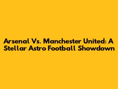 Arsenal Vs. Manchester United: A Stellar Astro Football Showdown