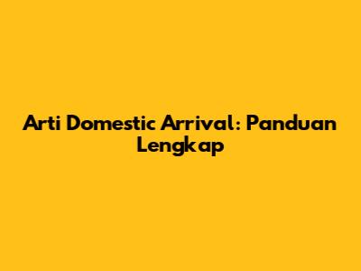 Arti Domestic Arrival: Panduan Lengkap