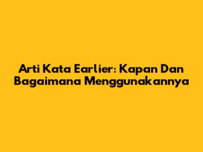 Arti Kata "Earlier": Kapan Dan Bagaimana Menggunakannya