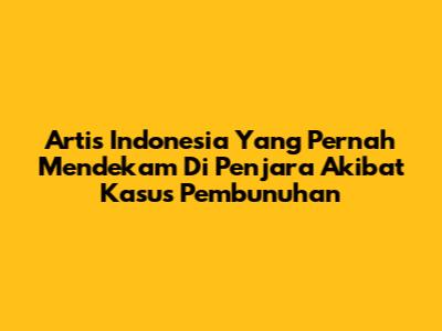 Artis Indonesia Yang Pernah Mendekam Di Penjara Akibat Kasus Pembunuhan