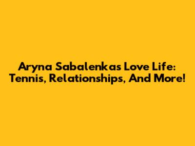 Aryna Sabalenka's Love Life: Tennis, Relationships, And More!