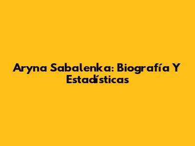 Aryna Sabalenka: Biografía Y Estadísticas