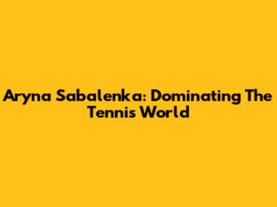 Aryna Sabalenka: Dominating The Tennis World
