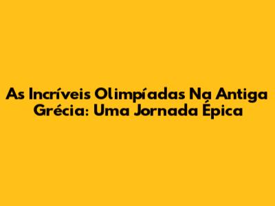As Incríveis Olimpíadas Na Antiga Grécia: Uma Jornada Épica