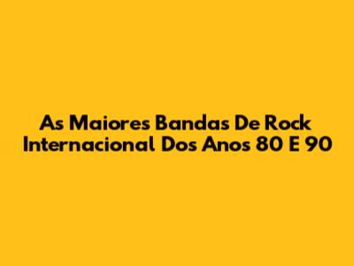 As Maiores Bandas De Rock Internacional Dos Anos 80 E 90