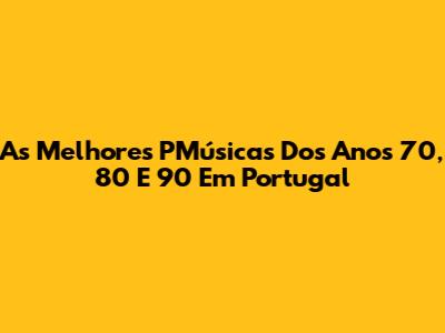 As Melhores PMúsicas Dos Anos 70, 80 E 90 Em Portugal