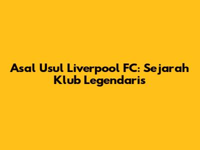 Asal Usul Liverpool FC: Sejarah Klub Legendaris