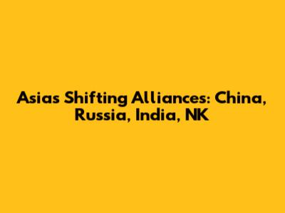 Asia's Shifting Alliances: China, Russia, India, NK