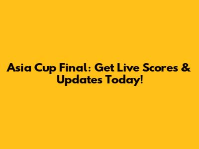 Asia Cup Final: Get Live Scores & Updates Today!