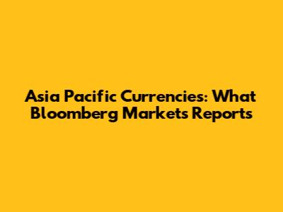 Asia Pacific Currencies: What Bloomberg Markets Reports