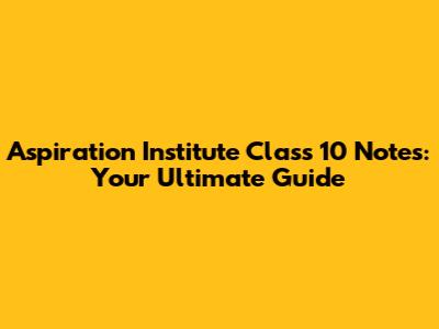 Aspiration Institute Class 10 Notes: Your Ultimate Guide
